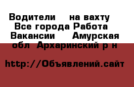 Водители BC на вахту. - Все города Работа » Вакансии   . Амурская обл.,Архаринский р-н